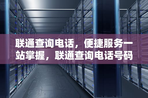 联通查询电话，便捷服务一站掌握，联通查询电话号码多少号