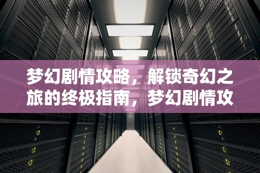 梦幻剧情攻略，解锁奇幻之旅的终极指南，梦幻剧情攻略完整版