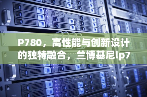 P780，高性能与创新设计的独特融合，兰博基尼lp780