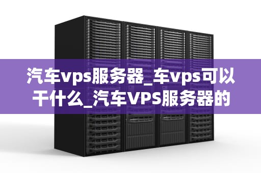 汽车vps服务器_车vps可以干什么_汽车VPS服务器的全面解析