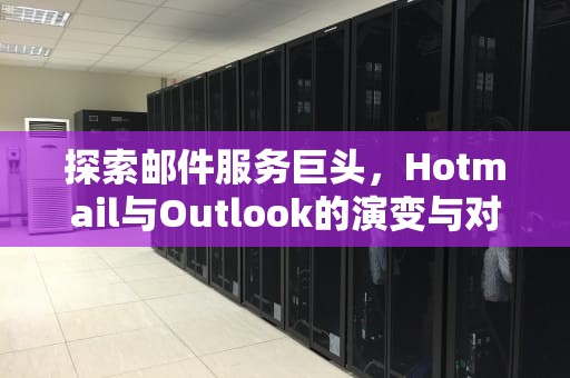 探索邮件服务巨头，Hotmail与Outlook的演变与对比，hotmailoutlook有什么区别