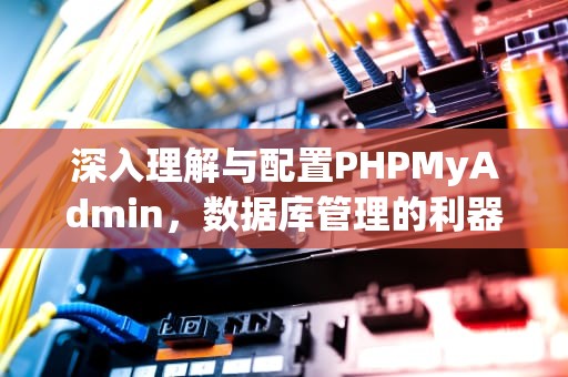 深入理解与配置PHPMyAdmin，数据库管理的利器，phpmyadmin 配置文件
