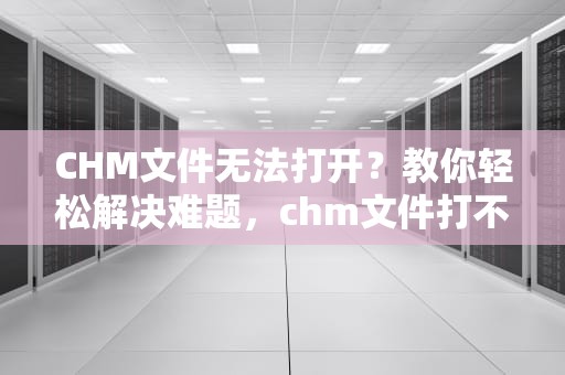 CHM文件无法打开？教你轻松解决难题，chm文件打不开的解决方法