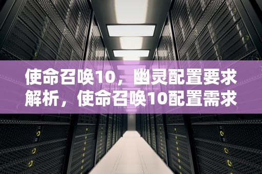 使命召唤10，幽灵配置要求解析，使命召唤10配置需求