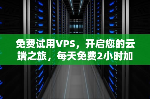 免费试用VPS，开启您的云端之旅，每天免费2小时加速器