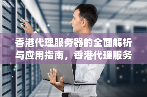 香港代理服务器的全面解析与应用指南，香港代理服务器ip免费