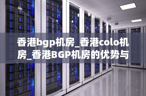 香港bgp机房_香港colo机房_香港BGP机房的优势与挑战