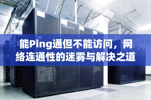 能Ping通但不能访问，网络连通性的迷雾与解决之道，能ping通不能访问共享文件夹