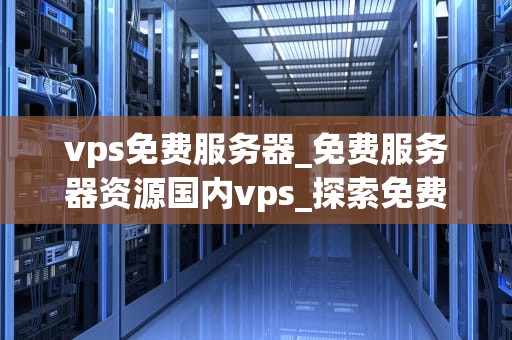 vps免费服务器_免费服务器资源国内vps_探索免费VPS服务器的可能性与挑战