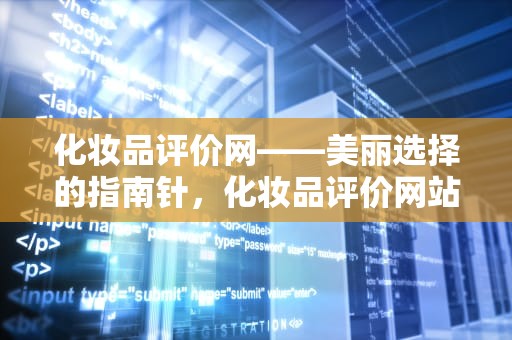 化妆品评价网——美丽选择的指南针，化妆品评价网站