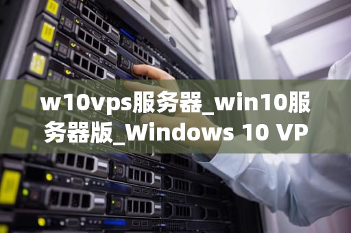 w10vps服务器_win10服务器版_Windows 10 VPS服务器的全面解析