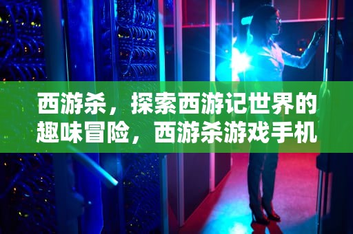 西游杀，探索西游记世界的趣味冒险，西游杀游戏手机版