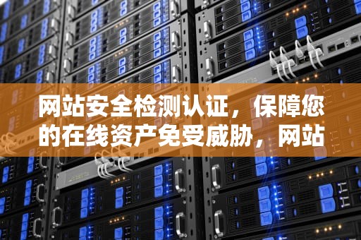 网站安全检测认证，保障您的在线资产免受威胁，网站安全检测认证怎么弄