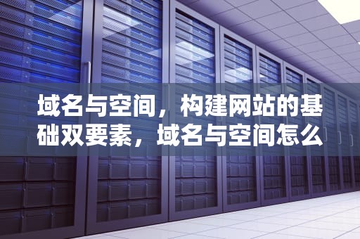 域名与空间，构建网站的基础双要素，域名与空间怎么绑定