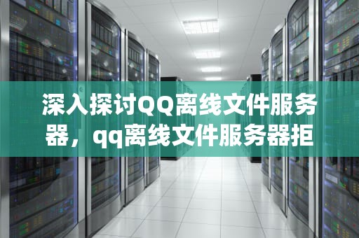 深入探讨QQ离线文件服务器，qq离线文件服务器拒绝