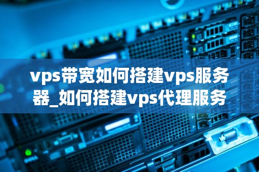 vps带宽如何搭建vps服务器_如何搭建vps代理服务_如何搭建VPS服务器及其带宽优化
