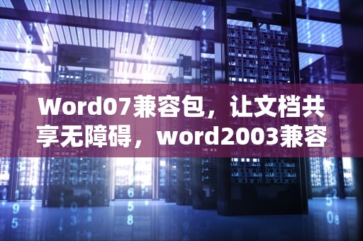 Word07兼容包，让文档共享无障碍，word2003兼容包