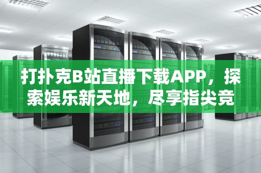 打扑克B站直播下载APP，探索娱乐新天地，尽享指尖竞技乐趣