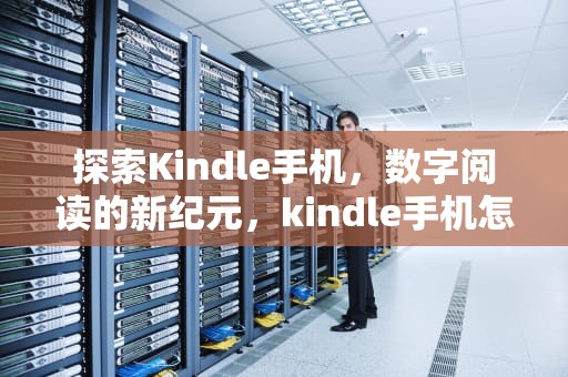 探索Kindle手机，数字阅读的新纪元，kindle手机怎么导入电子书