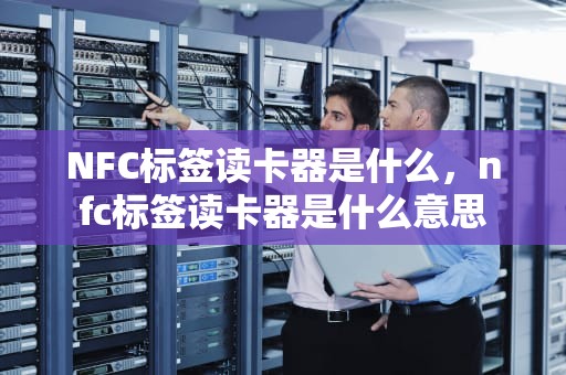 NFC标签读卡器是什么，nfc标签读卡器是什么意思