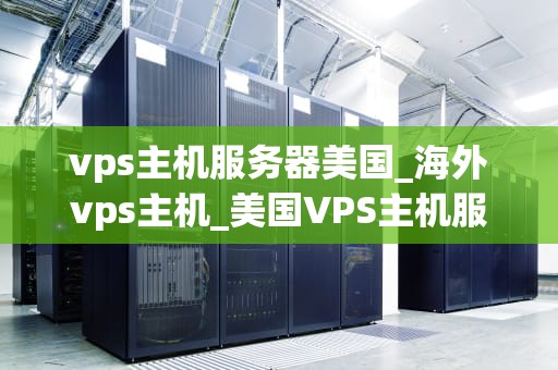 vps主机服务器美国_海外vps主机_美国VPS主机服务器的优势与应用