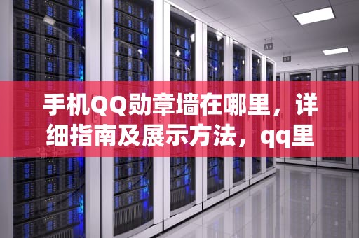 手机QQ勋章墙在哪里，详细指南及展示方法，qq里的我的勋章墙在哪里