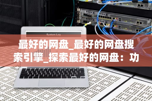 最好的网盘_最好的网盘搜索引擎_探索最好的网盘：功能、安全性与便利性