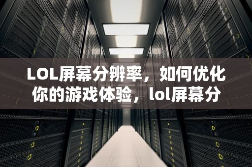 LOL屏幕分辨率，如何优化你的游戏体验，lol屏幕分辨率不匹配怎么解救