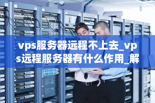 vps服务器远程不上去_vps远程服务器有什么作用_解决VPS服务器远程无法连接的问题