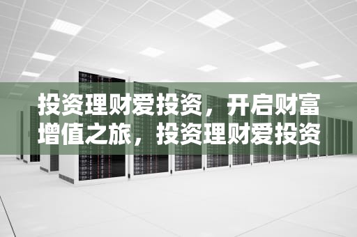 投资理财爱投资，开启财富增值之旅，投资理财爱投资吗