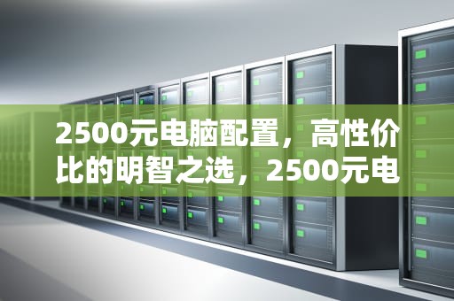 2500元电脑配置，高性价比的明智之选，2500元电脑配置清单