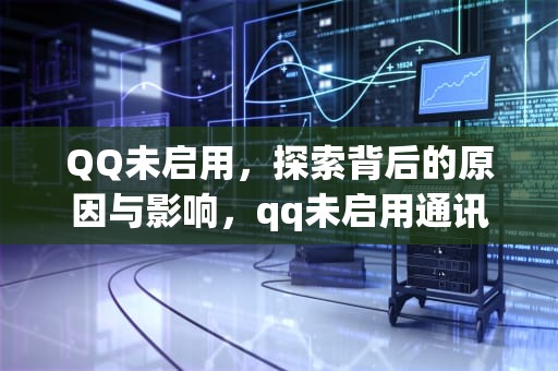 QQ未启用，探索背后的原因与影响，qq未启用通讯录匹配无法发送好友请求