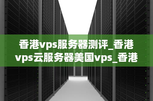 香港vps服务器测评_香港vps云服务器美国vps_香港VPS服务器测评