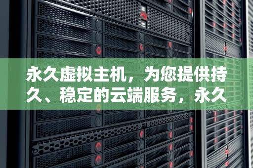 永久虚拟主机，为您提供持久、稳定的云端服务，永久虚拟主机购买