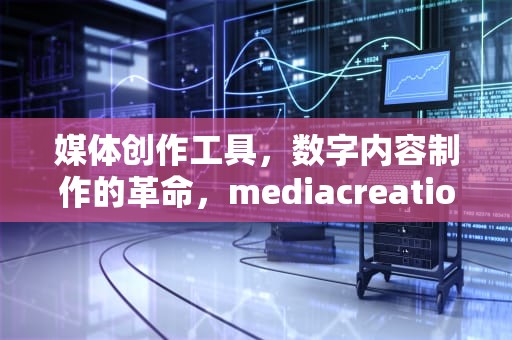 媒体创作工具，数字内容制作的革命，mediacreationtool22H2无法运行