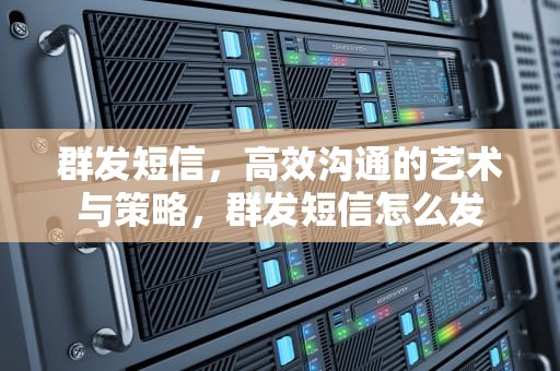群发短信，高效沟通的艺术与策略，群发短信怎么发