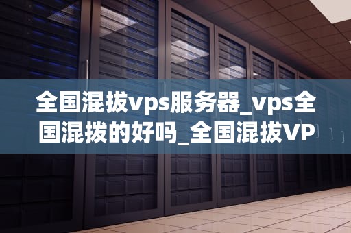 全国混拔vps服务器_vps全国混拨的好吗_全国混拔VPS服务器的探索与实践