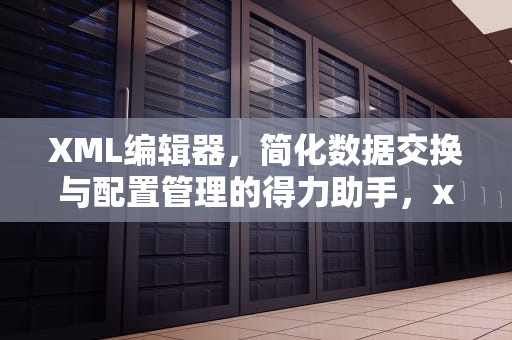 XML编辑器，简化数据交换与配置管理的得力助手，xml编辑器在线