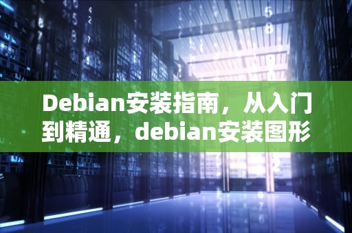 Debian安装指南，从入门到精通，debian安装图形界面