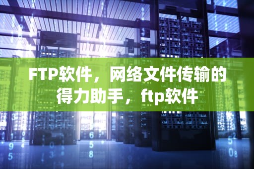 FTP软件，网络文件传输的得力助手，ftp软件