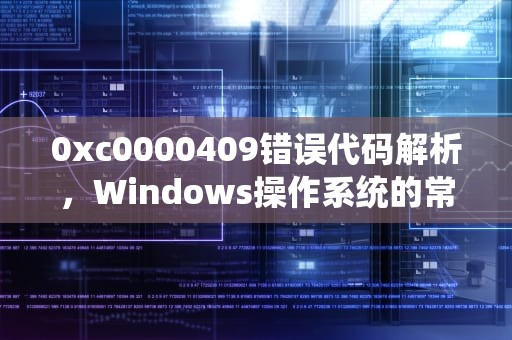 0xc0000409错误代码解析，Windows操作系统的常见问题与解决方案，0xc0000409应用程序错误