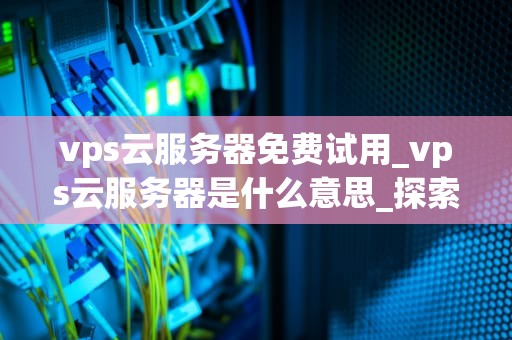 vps云服务器免费试用_vps云服务器是什么意思_探索VPS云服务器免费试用的无限可能