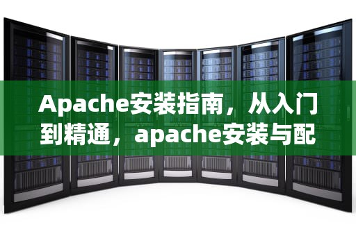 Apache安装指南，从入门到精通，apache安装与配置