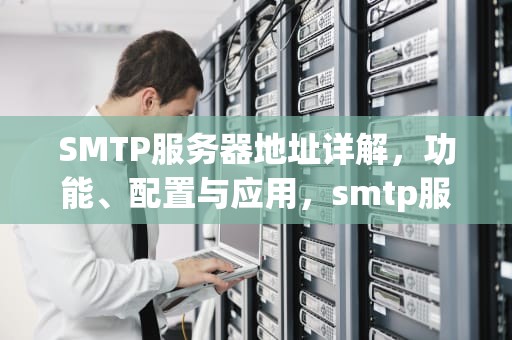 SMTP服务器地址详解，功能、配置与应用，smtp服务器地址怎么填