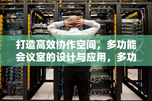 打造高效协作空间，多功能会议室的设计与应用，多功能会议室效果图