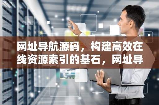 网址导航源码，构建高效在线资源索引的基石，网址导航源码哪个好用