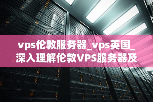 vps伦敦服务器_vps英国_深入理解伦敦VPS服务器及其优势