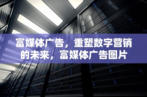 富媒体广告，重塑数字营销的未来，富媒体广告图片