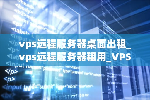 vps远程服务器桌面出租_vps远程服务器租用_VPS远程服务器桌面出租：一种创新的IT服务模式