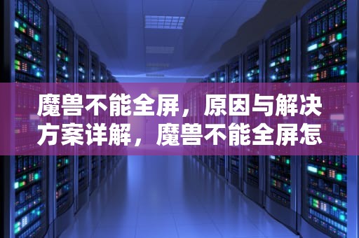 魔兽不能全屏，原因与解决方案详解，魔兽不能全屏怎么调